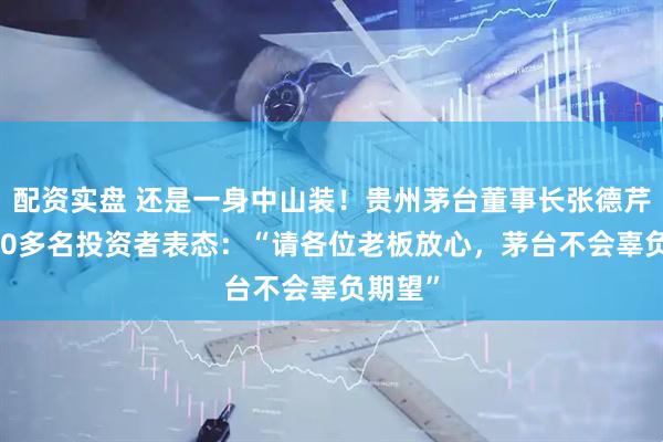配资实盘 还是一身中山装！贵州茅台董事长张德芹向1400多名投资者表态：“请各位老板放心，茅台不会辜负期望”