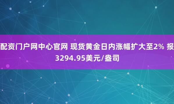 配资门户网中心官网 现货黄金日内涨幅扩大至2% 报3294.95美元/盎司