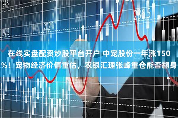 在线实盘配资炒股平台开户 中宠股份一年涨150%！宠物经济价值重估，农银汇理张峰重仓能否翻身