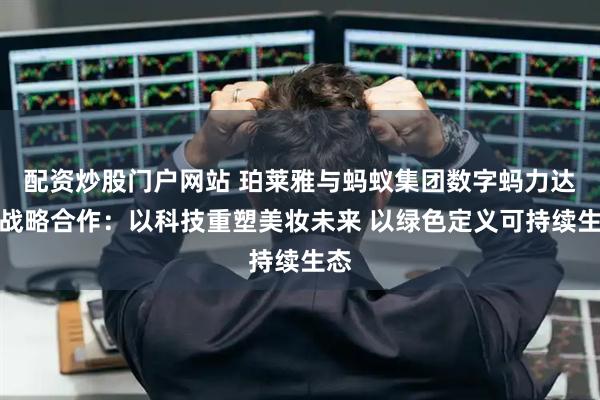 配资炒股门户网站 珀莱雅与蚂蚁集团数字蚂力达成战略合作：以科技重塑美妆未来 以绿色定义可持续生态