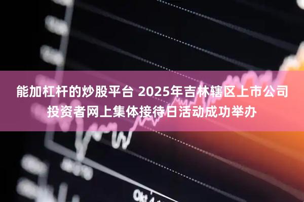 能加杠杆的炒股平台 2025年吉林辖区上市公司投资者网上集体接待日活动成功举办