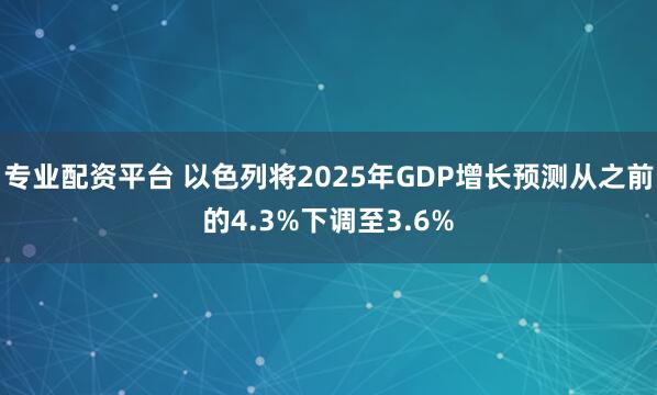 专业配资平台 以色列将2025年GDP增长预测从之前的4.3%下调至3.6%