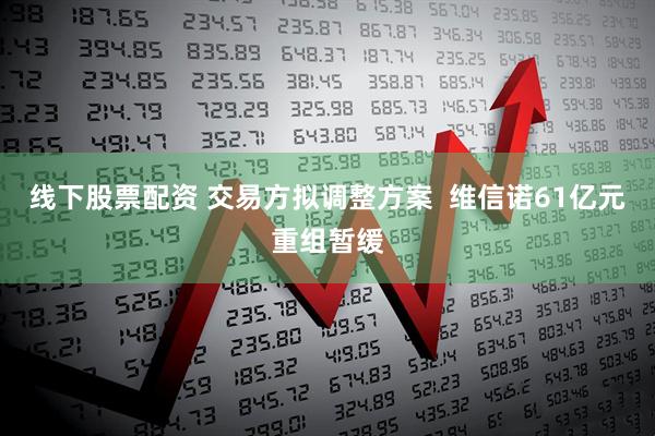 线下股票配资 交易方拟调整方案  维信诺61亿元重组暂缓