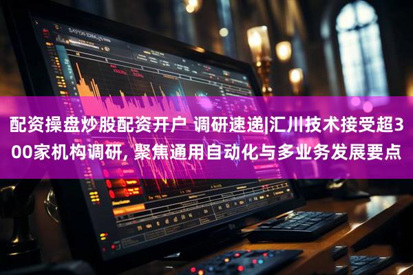 配资操盘炒股配资开户 调研速递|汇川技术接受超300家机构调研, 聚焦通用自动化与多业务发展要点
