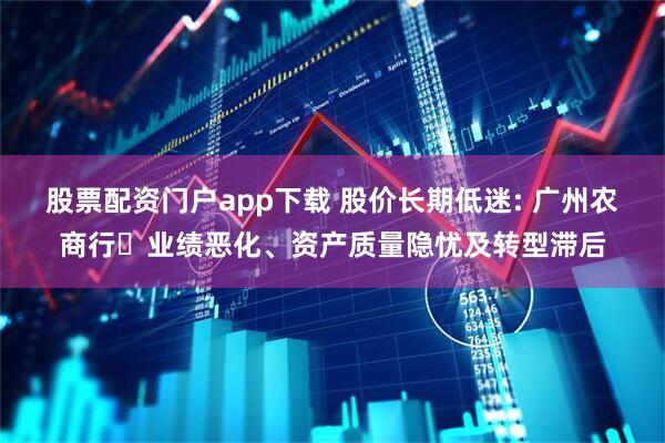 股票配资门户app下载 股价长期低迷: 广州农商行‌业绩恶化、资产质量隐忧及转型滞后