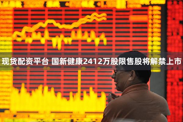 现货配资平台 国新健康2412万股限售股将解禁上市