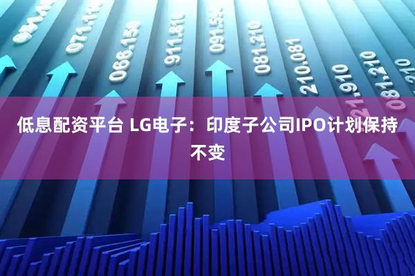 低息配资平台 LG电子：印度子公司IPO计划保持不变