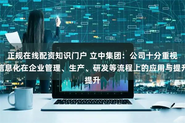 正规在线配资知识门户 立中集团：公司十分重视信息化在企业管理、生产、研发等流程上的应用与提升