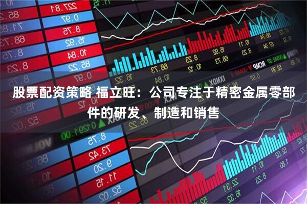 股票配资策略 福立旺：公司专注于精密金属零部件的研发、制造和销售