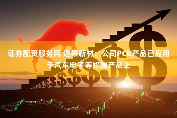 证券配资服务网 逸豪新材：公司PCB产品已应用于汽车电子等终端产品上