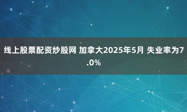 线上股票配资炒股网 加拿大2025年5月 失业率为7.0%
