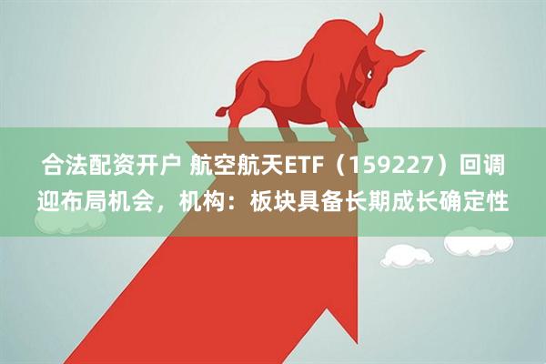 合法配资开户 航空航天ETF（159227）回调迎布局机会，机构：板块具备长期成长确定性