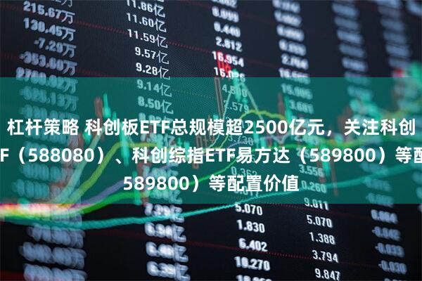 杠杆策略 科创板ETF总规模超2500亿元，关注科创板50ETF（588080）、科创综指ETF易方达（589800）等配置价值