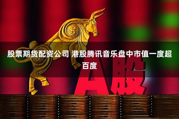 股票期货配资公司 港股腾讯音乐盘中市值一度超百度