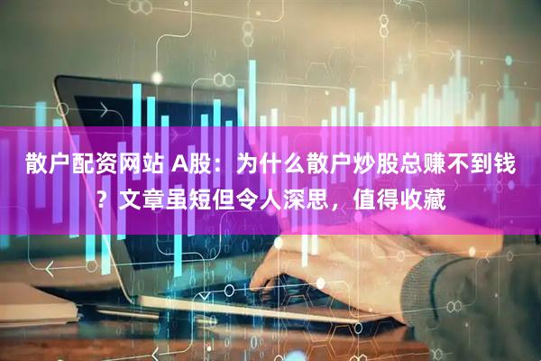 散户配资网站 A股：为什么散户炒股总赚不到钱？文章虽短但令人深思，值得收藏