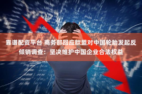 靠谱配资平台 商务部回应欧盟对中国轮胎发起反倾销调查：坚决维护中国企业合法权益