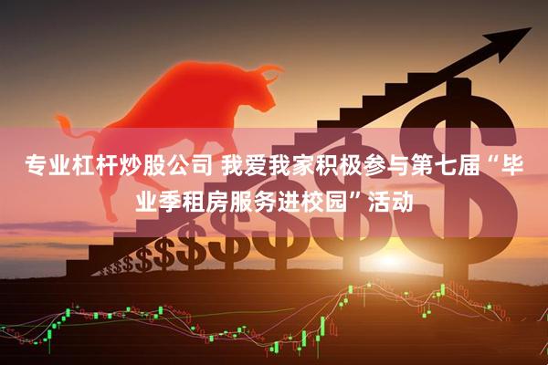 专业杠杆炒股公司 我爱我家积极参与第七届“毕业季租房服务进校园”活动