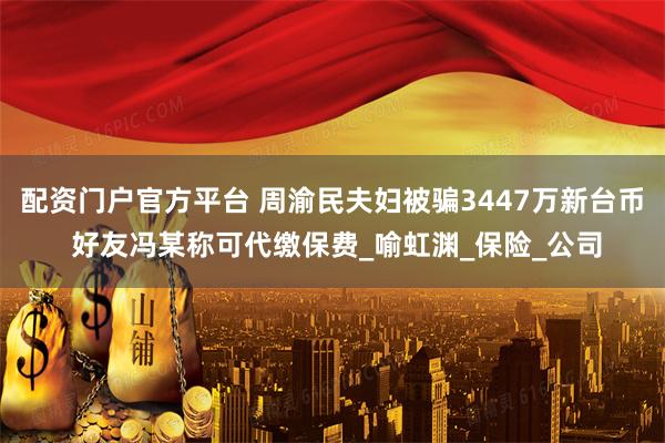 配资门户官方平台 周渝民夫妇被骗3447万新台币 好友冯某称可代缴保费_喻虹渊_保险_公司