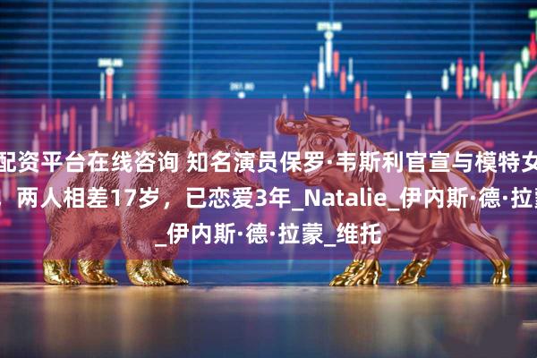 配资平台在线咨询 知名演员保罗·韦斯利官宣与模特女友订婚，两人相差17岁，已恋爱3年_Natalie_伊内斯·德·拉蒙_维托