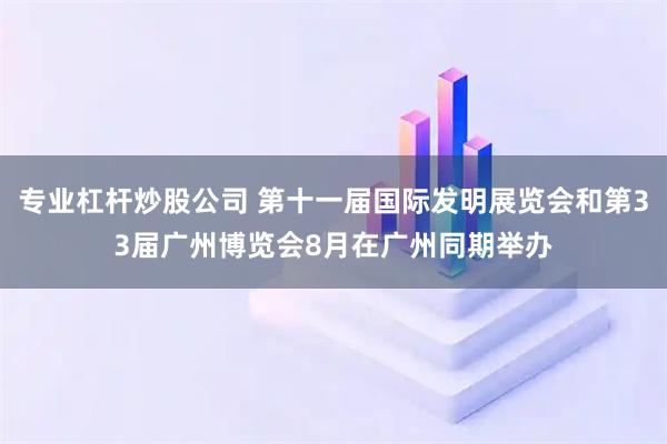 专业杠杆炒股公司 第十一届国际发明展览会和第33届广州博览会8月在广州同期举办
