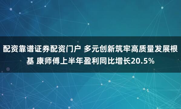 配资靠谱证券配资门户 多元创新筑牢高质量发展根基 康师傅上半年盈利同比增长20.5%