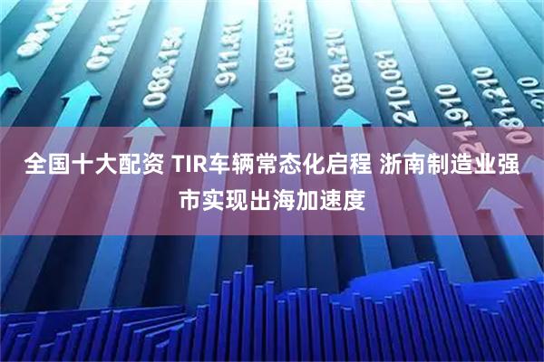 全国十大配资 TIR车辆常态化启程 浙南制造业强市实现出海加速度