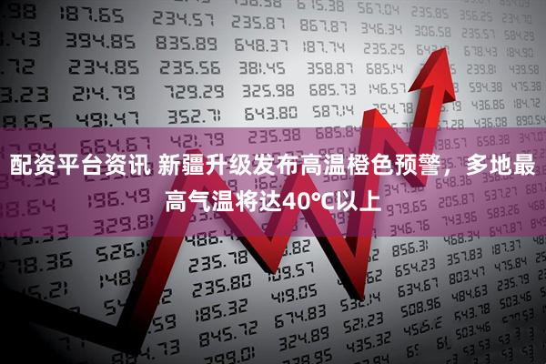 配资平台资讯 新疆升级发布高温橙色预警，多地最高气温将达40℃以上