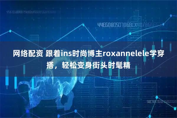 网络配资 跟着ins时尚博主roxannelele学穿搭，轻松变身街头时髦精