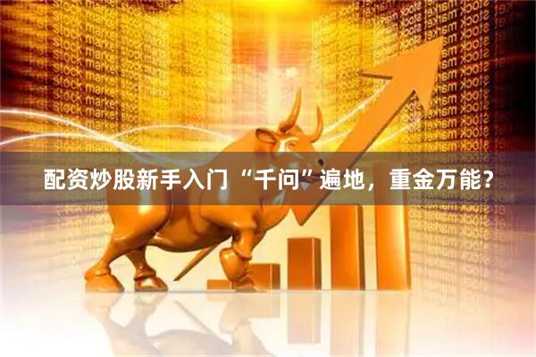 配资炒股新手入门 “千问”遍地，重金万能？